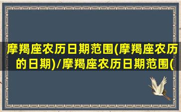 摩羯座农历日期范围(摩羯座农历的日期)/摩羯座农历日期范围(摩羯座农历的日期)-我的网站