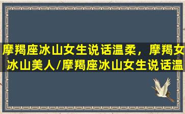 摩羯座冰山女生说话温柔，摩羯女冰山美人/摩羯座冰山女生说话温柔，摩羯女冰山美人-我的网站