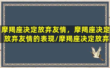 摩羯座决定放弃友情，摩羯座决定放弃友情的表现/摩羯座决定放弃友情，摩羯座决定放弃友情的表现-我的网站