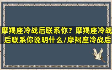 摩羯座冷战后联系你？摩羯座冷战后联系你说明什么/摩羯座冷战后联系你？摩羯座冷战后联系你说明什么-我的网站