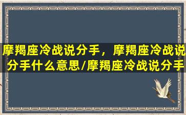 摩羯座冷战说分手，摩羯座冷战说分手什么意思/摩羯座冷战说分手，摩羯座冷战说分手什么意思-我的网站