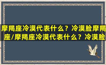 摩羯座冷漠代表什么？冷漠脸摩羯座/摩羯座冷漠代表什么？冷漠脸摩羯座-我的网站