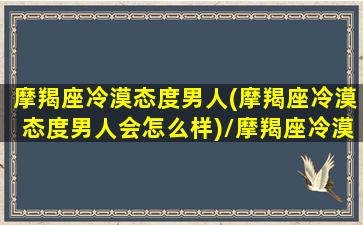 摩羯座冷漠态度男人(摩羯座冷漠态度男人会怎么样)/摩羯座冷漠态度男人(摩羯座冷漠态度男人会怎么样)-我的网站