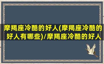 摩羯座冷酷的好人(摩羯座冷酷的好人有哪些)/摩羯座冷酷的好人(摩羯座冷酷的好人有哪些)-我的网站