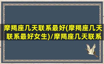 摩羯座几天联系最好(摩羯座几天联系最好女生)/摩羯座几天联系最好(摩羯座几天联系最好女生)-我的网站