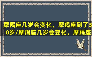 摩羯座几岁会变化，摩羯座到了30岁/摩羯座几岁会变化，摩羯座到了30岁-我的网站