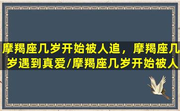 摩羯座几岁开始被人追，摩羯座几岁遇到真爱/摩羯座几岁开始被人追，摩羯座几岁遇到真爱-我的网站