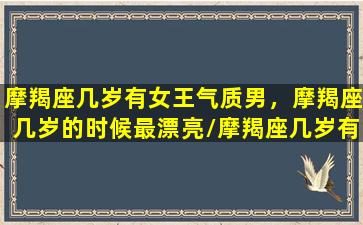 摩羯座几岁有女王气质男，摩羯座几岁的时候最漂亮/摩羯座几岁有女王气质男，摩羯座几岁的时候最漂亮-我的网站