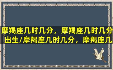 摩羯座几时几分，摩羯座几时几分出生/摩羯座几时几分，摩羯座几时几分出生-我的网站