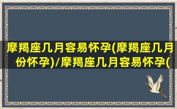 摩羯座几月容易怀孕(摩羯座几月份怀孕)/摩羯座几月容易怀孕(摩羯座几月份怀孕)-我的网站