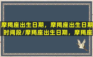 摩羯座出生日期，摩羯座出生日期时间段/摩羯座出生日期，摩羯座出生日期时间段-我的网站