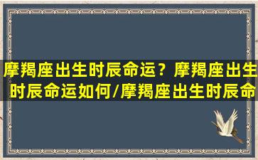 摩羯座出生时辰命运？摩羯座出生时辰命运如何/摩羯座出生时辰命运？摩羯座出生时辰命运如何-我的网站