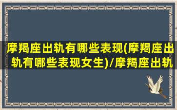 摩羯座出轨有哪些表现(摩羯座出轨有哪些表现女生)/摩羯座出轨有哪些表现(摩羯座出轨有哪些表现女生)-我的网站