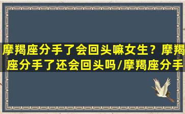 摩羯座分手了会回头嘛女生？摩羯座分手了还会回头吗/摩羯座分手了会回头嘛女生？摩羯座分手了还会回头吗-我的网站