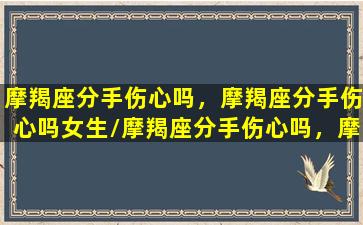 摩羯座分手伤心吗，摩羯座分手伤心吗女生/摩羯座分手伤心吗，摩羯座分手伤心吗女生-我的网站