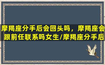 摩羯座分手后会回头吗，摩羯座会跟前任联系吗女生/摩羯座分手后会回头吗，摩羯座会跟前任联系吗女生-我的网站