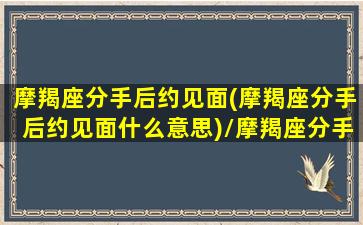 摩羯座分手后约见面(摩羯座分手后约见面什么意思)/摩羯座分手后约见面(摩羯座分手后约见面什么意思)-我的网站