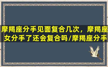 摩羯座分手见面复合几次，摩羯座女分手了还会复合吗/摩羯座分手见面复合几次，摩羯座女分手了还会复合吗-我的网站