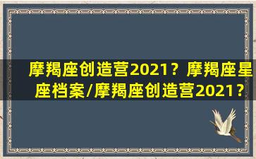 摩羯座创造营2021？摩羯座星座档案/摩羯座创造营2021？摩羯座星座档案-我的网站