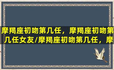 摩羯座初吻第几任，摩羯座初吻第几任女友/摩羯座初吻第几任，摩羯座初吻第几任女友-我的网站