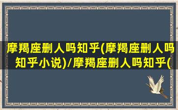 摩羯座删人吗知乎(摩羯座删人吗知乎小说)/摩羯座删人吗知乎(摩羯座删人吗知乎小说)-我的网站