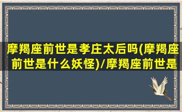 摩羯座前世是孝庄太后吗(摩羯座前世是什么妖怪)/摩羯座前世是孝庄太后吗(摩羯座前世是什么妖怪)-我的网站