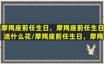 摩羯座前任生日，摩羯座前任生日送什么花/摩羯座前任生日，摩羯座前任生日送什么花-我的网站