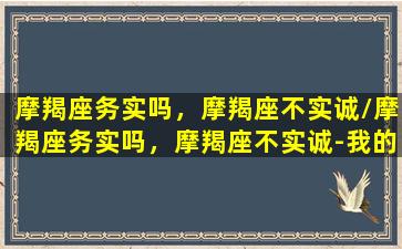 摩羯座务实吗，摩羯座不实诚/摩羯座务实吗，摩羯座不实诚-我的网站(摩羯座踏实)