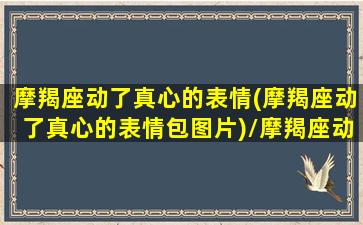 摩羯座动了真心的表情(摩羯座动了真心的表情包图片)/摩羯座动了真心的表情(摩羯座动了真心的表情包图片)-我的网站