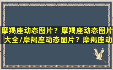 摩羯座动态图片？摩羯座动态图片大全/摩羯座动态图片？摩羯座动态图片大全-我的网站