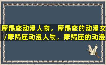 摩羯座动漫人物，摩羯座的动漫女/摩羯座动漫人物，摩羯座的动漫女-我的网站