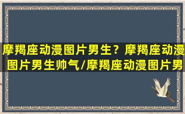 摩羯座动漫图片男生？摩羯座动漫图片男生帅气/摩羯座动漫图片男生？摩羯座动漫图片男生帅气-我的网站