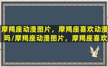 摩羯座动漫图片，摩羯座喜欢动漫吗/摩羯座动漫图片，摩羯座喜欢动漫吗-我的网站