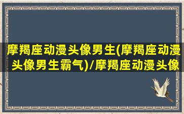 摩羯座动漫头像男生(摩羯座动漫头像男生霸气)/摩羯座动漫头像男生(摩羯座动漫头像男生霸气)-我的网站