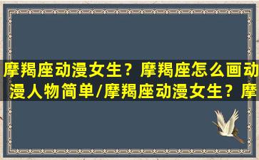 摩羯座动漫女生？摩羯座怎么画动漫人物简单/摩羯座动漫女生？摩羯座怎么画动漫人物简单-我的网站