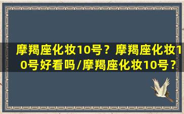 摩羯座化妆10号？摩羯座化妆10号好看吗/摩羯座化妆10号？摩羯座化妆10号好看吗-我的网站