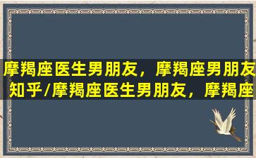 摩羯座医生男朋友，摩羯座男朋友知乎/摩羯座医生男朋友，摩羯座男朋友知乎-我的网站