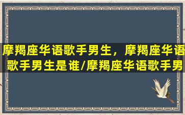 摩羯座华语歌手男生，摩羯座华语歌手男生是谁/摩羯座华语歌手男生，摩羯座华语歌手男生是谁-我的网站