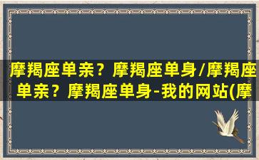 摩羯座单亲？摩羯座单身/摩羯座单亲？摩羯座单身-我的网站(摩羯座单身运势)