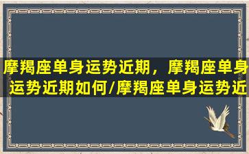 摩羯座单身运势近期，摩羯座单身运势近期如何/摩羯座单身运势近期，摩羯座单身运势近期如何-我的网站