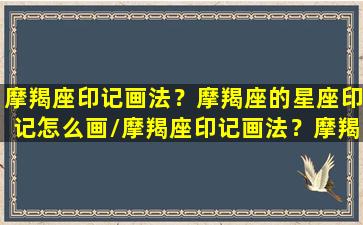 摩羯座印记画法？摩羯座的星座印记怎么画/摩羯座印记画法？摩羯座的星座印记怎么画-我的网站