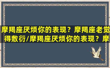 摩羯座厌烦你的表现？摩羯座老觉得敷衍/摩羯座厌烦你的表现？摩羯座老觉得敷衍-我的网站