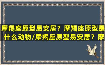 摩羯座原型易安居？摩羯座原型是什么动物/摩羯座原型易安居？摩羯座原型是什么动物-我的网站