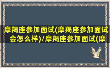 摩羯座参加面试(摩羯座参加面试会怎么样)/摩羯座参加面试(摩羯座参加面试会怎么样)-我的网站