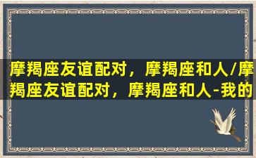 摩羯座友谊配对，摩羯座和人/摩羯座友谊配对，摩羯座和人-我的网站(摩羯座友谊星座)