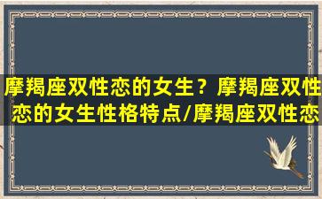 摩羯座双性恋的女生？摩羯座双性恋的女生性格特点/摩羯座双性恋的女生？摩羯座双性恋的女生性格特点-我的网站