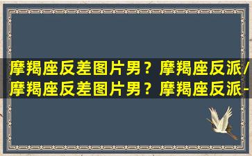 摩羯座反差图片男？摩羯座反派/摩羯座反差图片男？摩羯座反派-我的网站