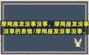 摩羯座发没事没事，摩羯座发没事没事的表情/摩羯座发没事没事，摩羯座发没事没事的表情-我的网站