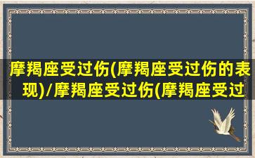 摩羯座受过伤(摩羯座受过伤的表现)/摩羯座受过伤(摩羯座受过伤的表现)-我的网站