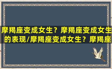 摩羯座变成女生？摩羯座变成女生的表现/摩羯座变成女生？摩羯座变成女生的表现-我的网站